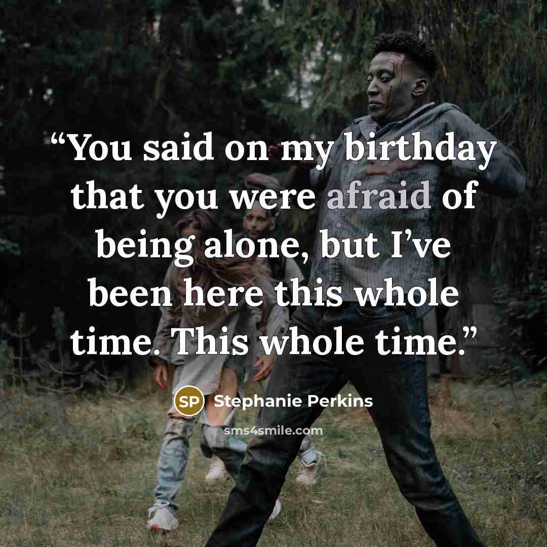 “You said on my birthday that you were afraid of being alone, but I’ve been here this whole time. This whole time.” quote by Stephanie Perkins