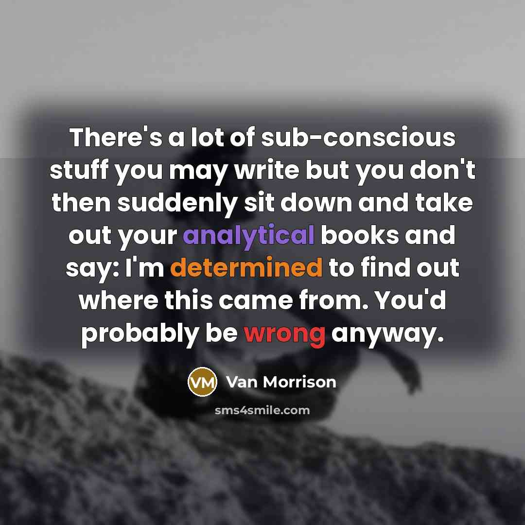 “There's a lot of sub-conscious stuff you may write but…” quote by Van Morrison