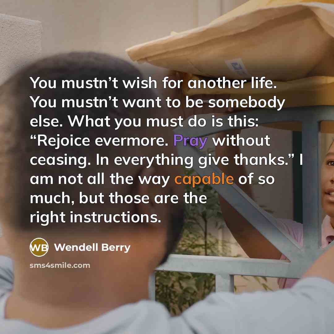 “You mustn’t wish for another life. You mustn’t want to…” quote by Wendell Berry