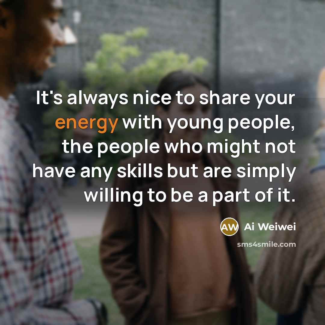 “It's always nice to share your energy with young people,…” quote by Ai Weiwei