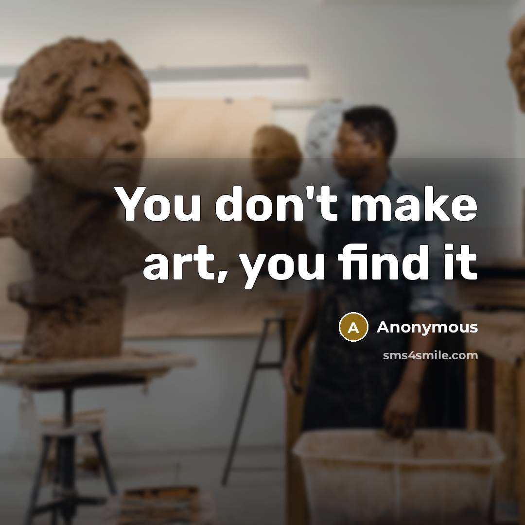 “You don't make art, you find it…” quote by Anonymous