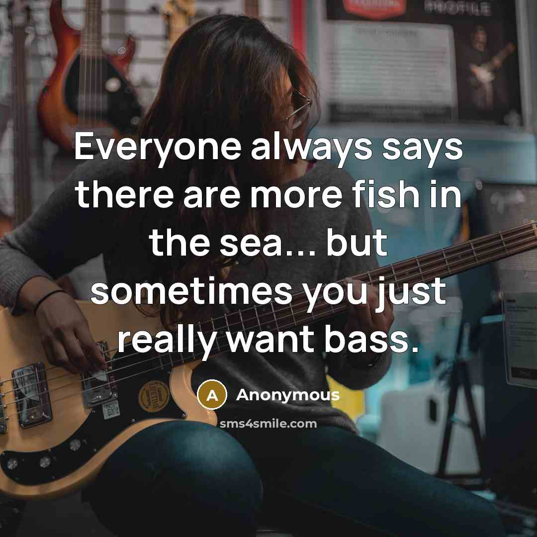 “Everyone always says there are more fish in the sea... but sometimes you just really want bass.” quote by Anonymous