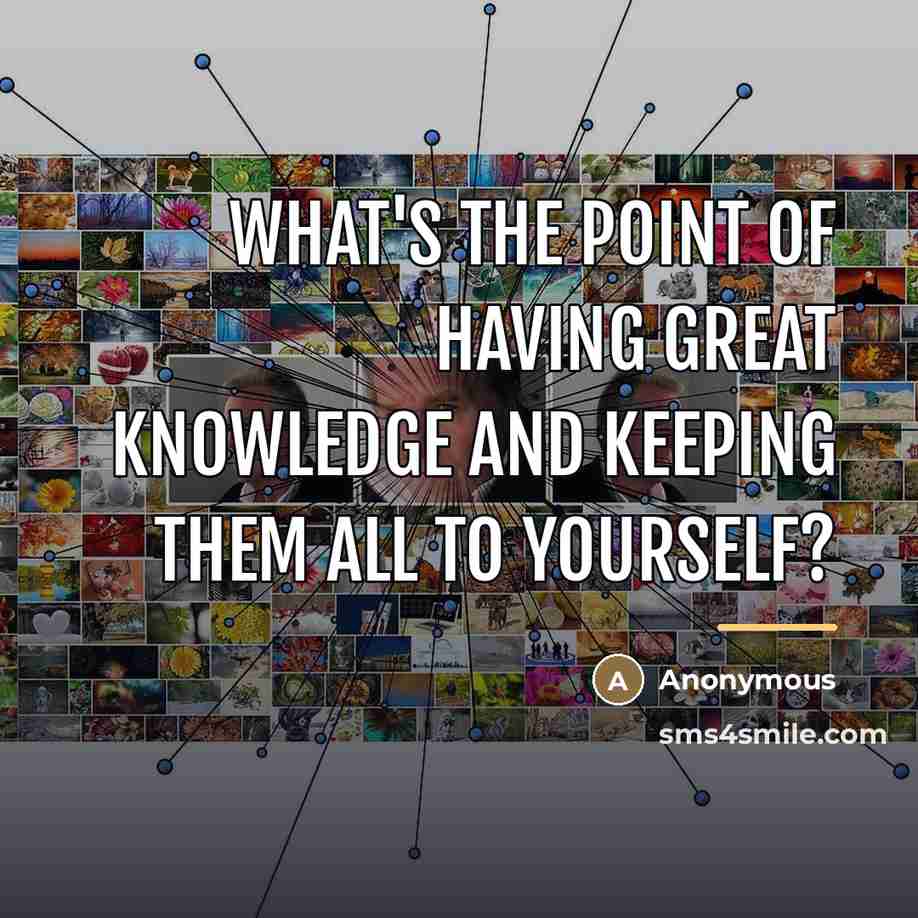 “What's the point of having great knowledge and keeping them…” quote by Anonymous