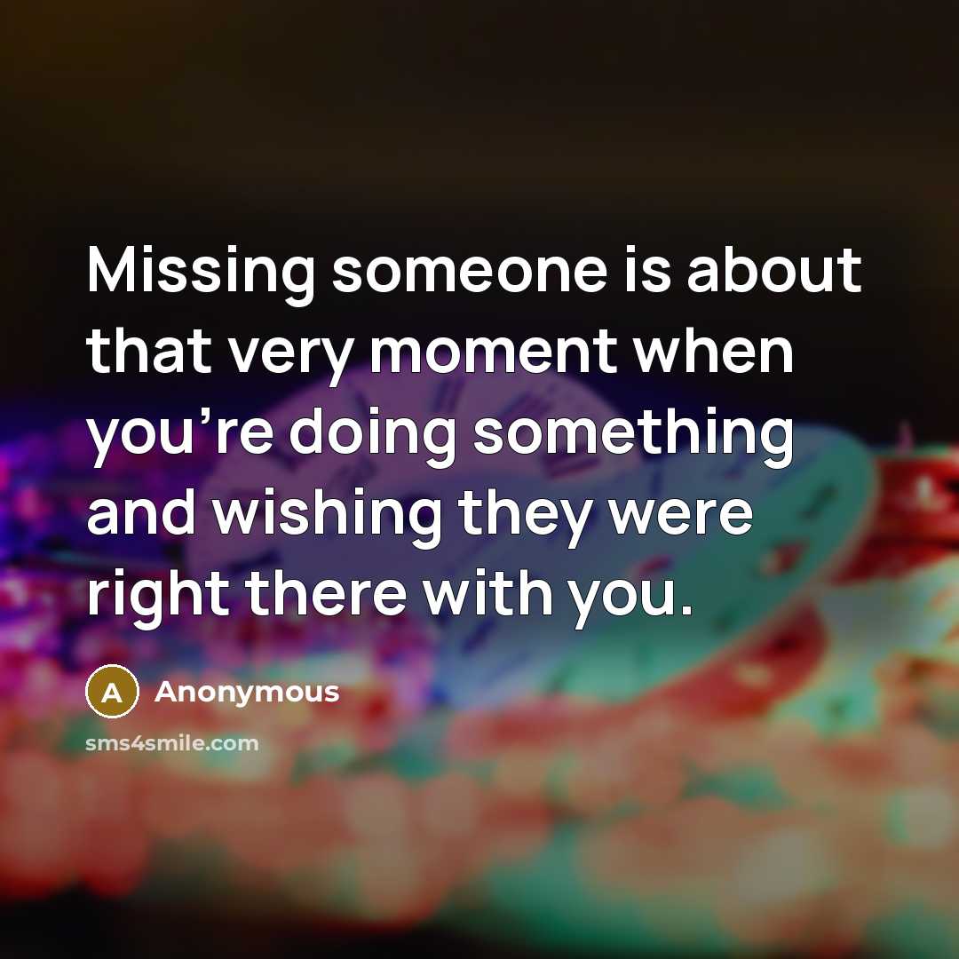 “Missing someone is about that very moment when you're doing something and wishing they were right there with you.” quote by Anonymous