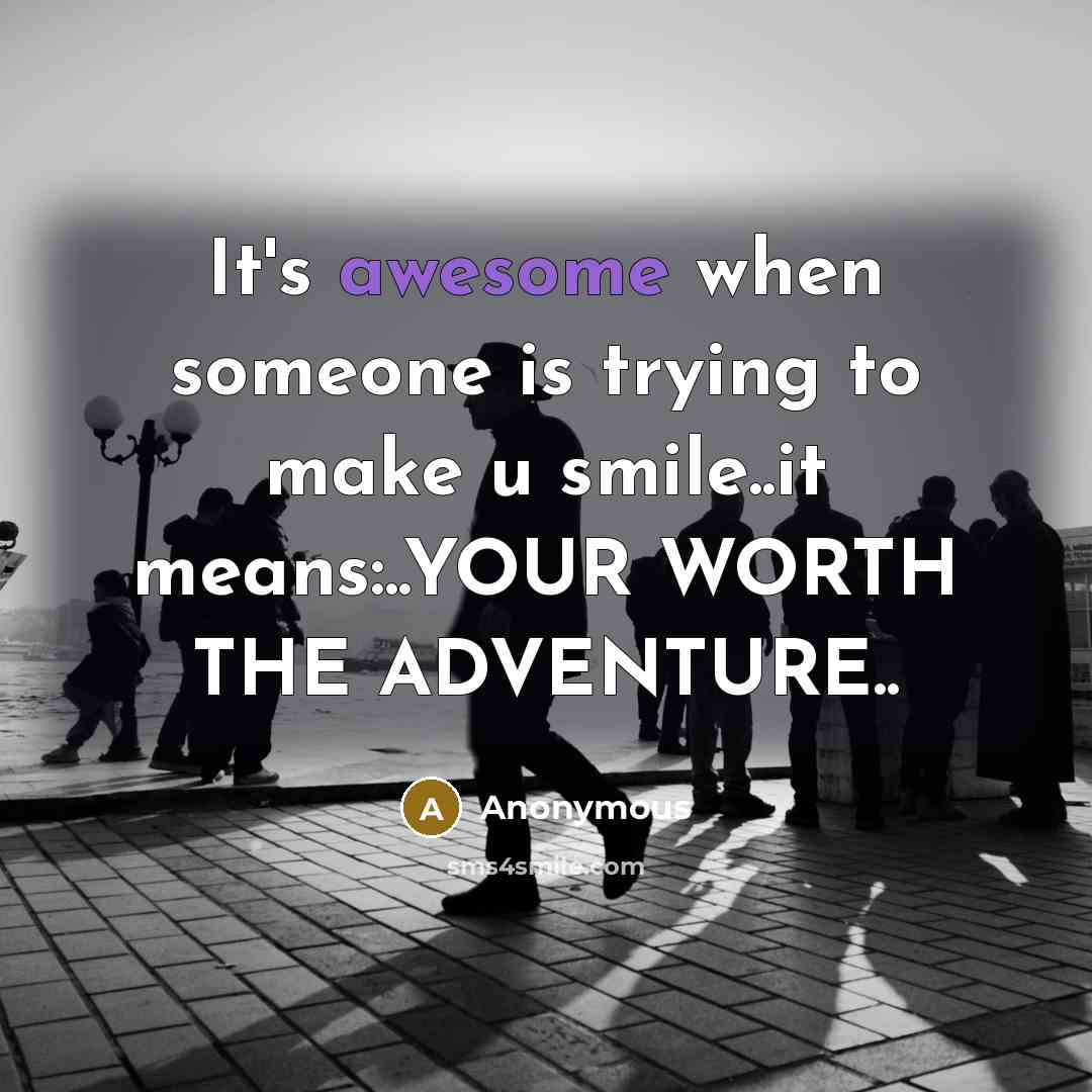 “It's awesome when someone is trying to make u smile..it means:..YOUR WORTH THE ADVENTURE..” quote by Anonymous
