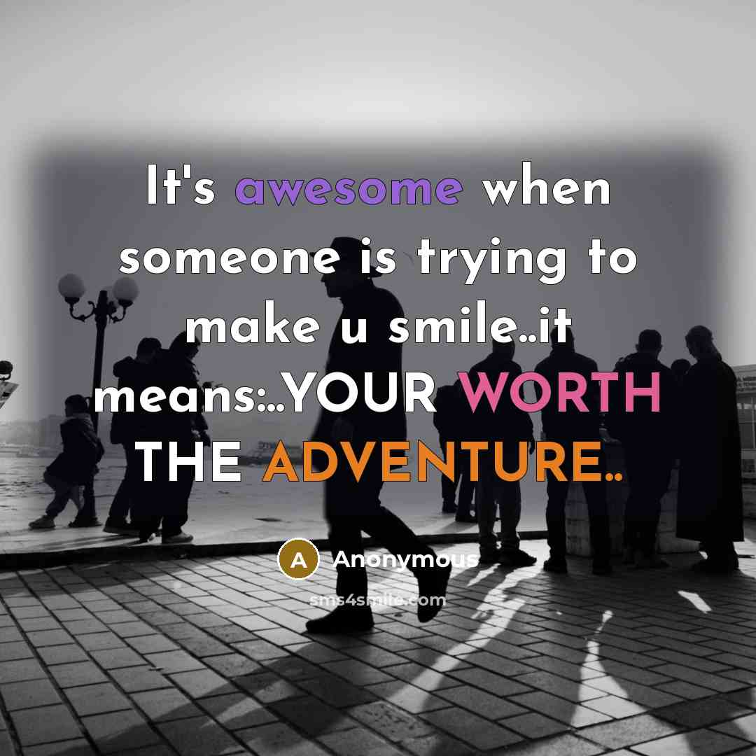 “It's awesome when someone is trying to make u smile..it means:..YOUR WORTH THE ADVENTURE..” quote by Anonymous