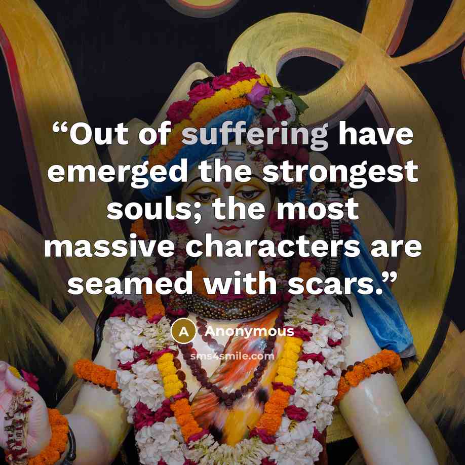 “Out of suffering have emerged the strongest souls; the most massive characters are seamed with scars.” quote by Anonymous