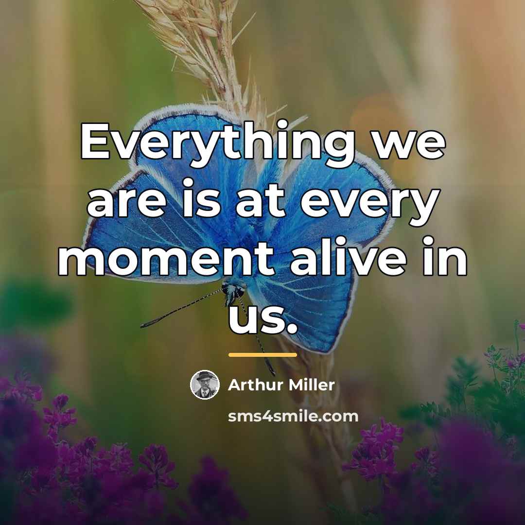 “Everything we are is at every moment alive in us.…” quote by Arthur Miller