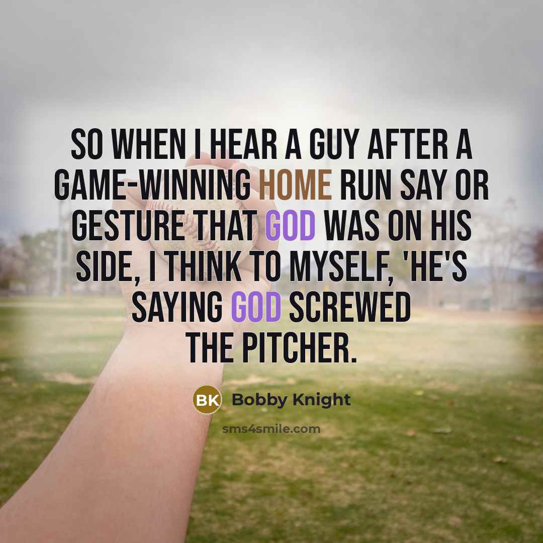 “So when I hear a guy after a game-winning home run say or gesture that God was on his side, I think to myself, 'He's saying God screwed the pitcher.” quote by Bobby Knight