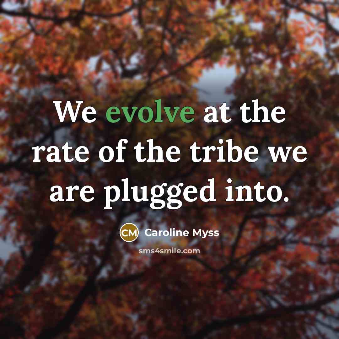 “We evolve at the rate of the tribe we are…” quote by Caroline Myss