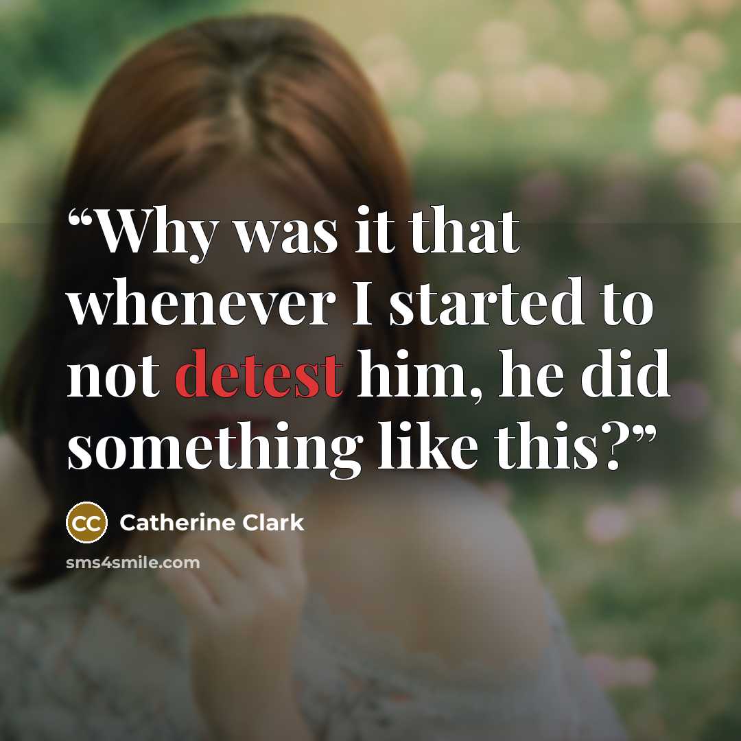 “Why was it that whenever I started to not detest him, he did something like this?” quote by Catherine Clark