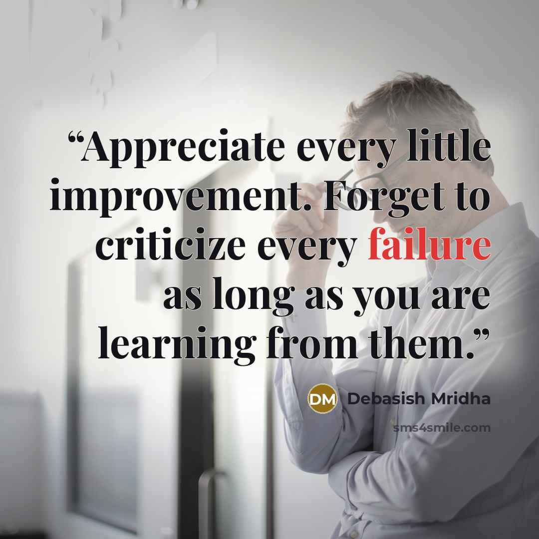 “Appreciate every little improvement. Forget to criticize every failure as long as you are learning from them.” quote by Debasish Mridha