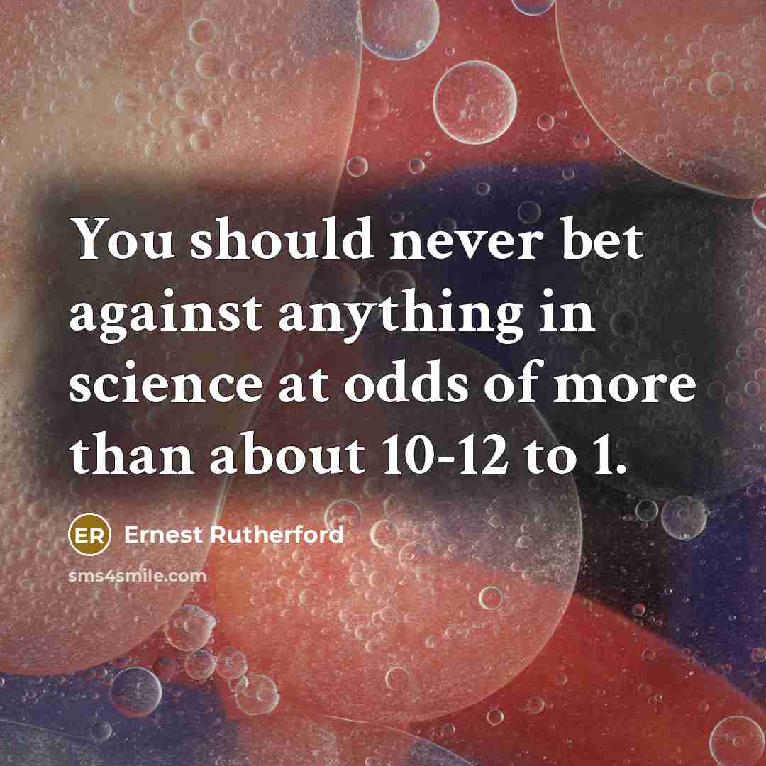 “You should never bet against anything in science at odds…” quote by Ernest Rutherford