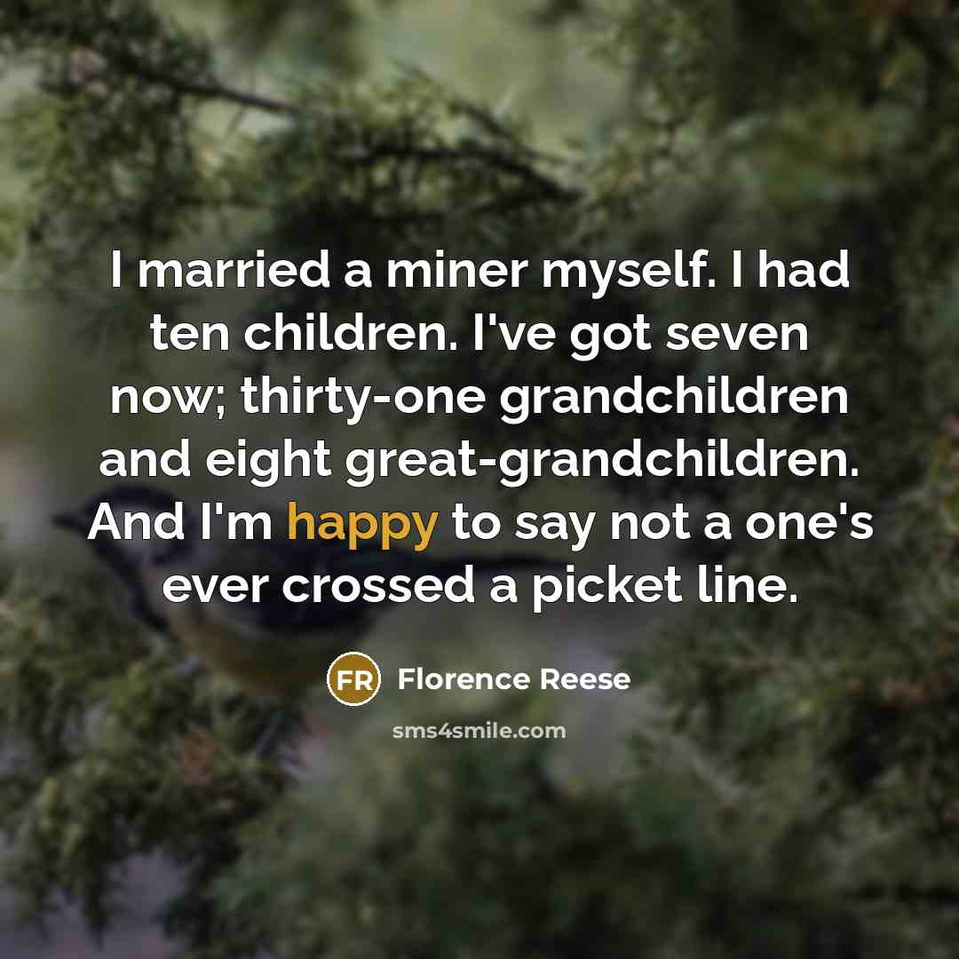 “I married a miner myself. I had ten children. I've got seven now; thirty-one grandchildren and eight great-grandchildren. And I'm happy to say not a one's ever crossed a picket line.” quote by Florence Reese