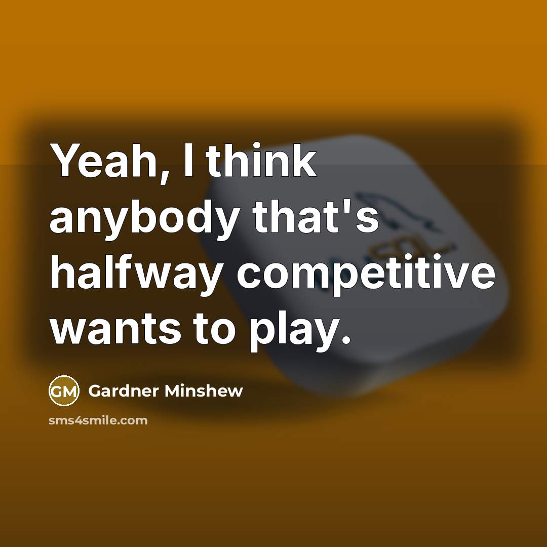 “Yeah, I think anybody that's halfway competitive wants to play.” quote by Gardner Minshew