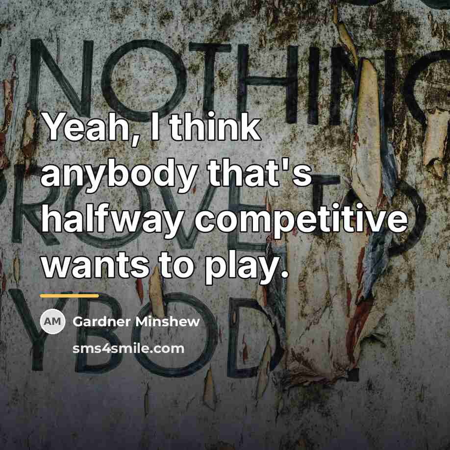 “Yeah, I think anybody that's halfway competitive wants to play.…” quote by Gardner Minshew