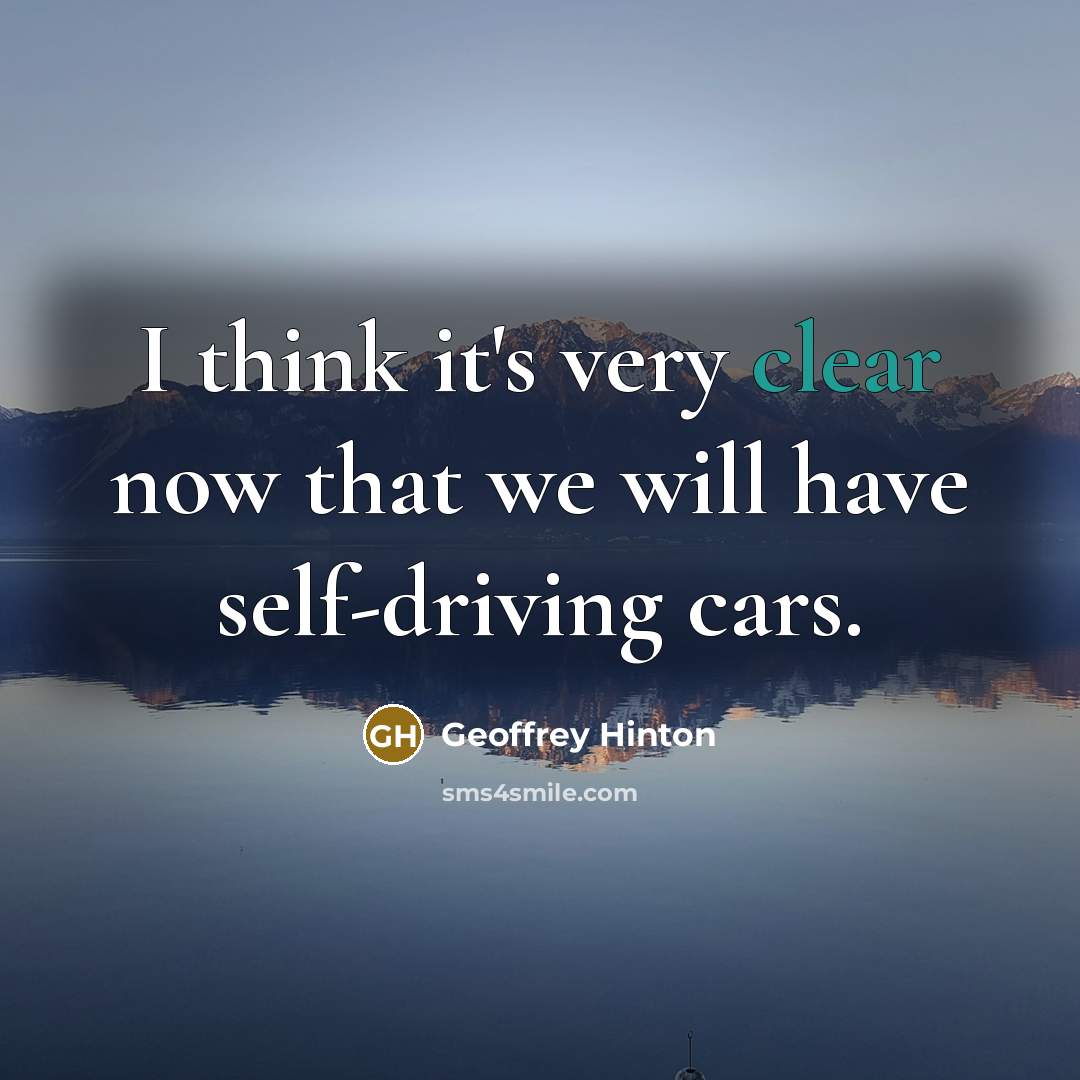 “I think it's very clear now that we will have self-driving cars.” quote by Geoffrey Hinton