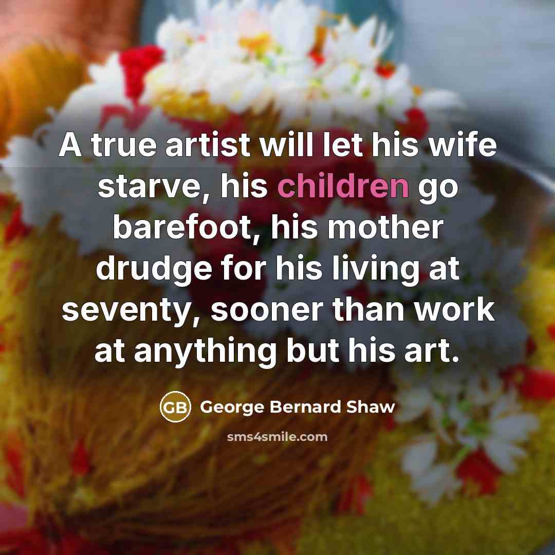 “A true artist will let his wife starve, his children…” quote by George Bernard Shaw