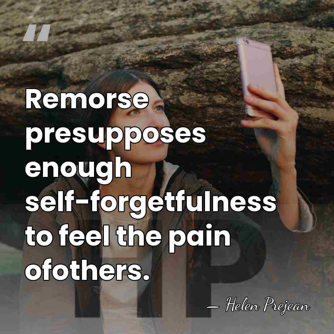 Remorse presupposes enough self-forgetfulness to feel the pain ofothers. - Helen Prejean