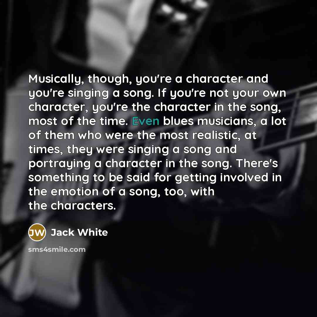 “Musically, though, you're a character and you're singing a song.…” quote by Jack White