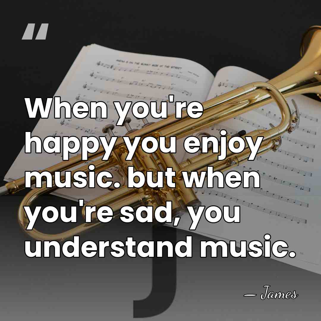 When you're happy you enjoy music. but when you're sad, you understand&hellip; - James