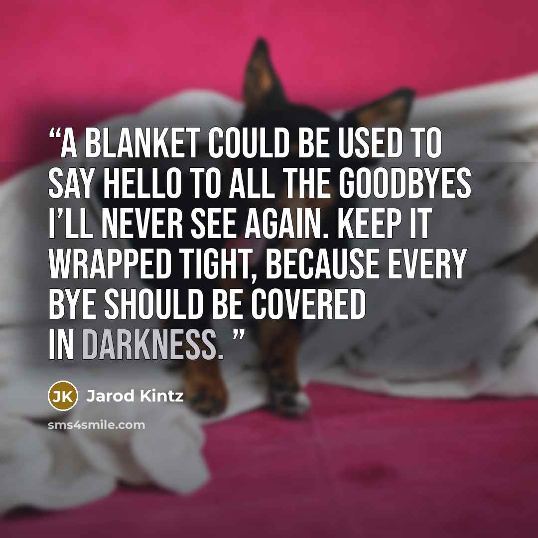 “A blanket could be used to say hello to all the goodbyes I’ll never see again. Keep it wrapped tight, because every bye should be covered in darkness.” quote by Jarod Kintz