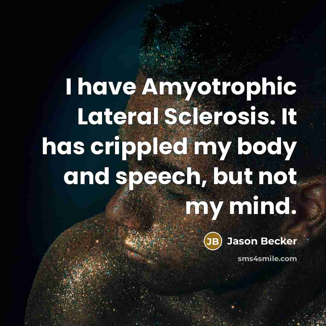 “I have Amyotrophic Lateral Sclerosis. It has crippled my body…” quote by Jason Becker