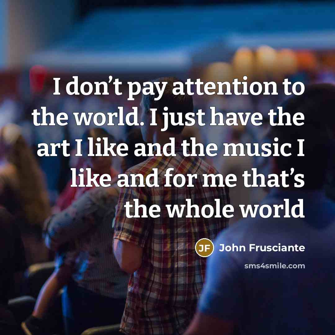 “I don’t pay attention to the world. I just have…” quote by John Frusciante