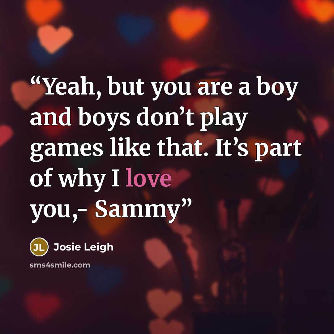 “Yeah, but you are a boy and boys don’t play games like that. It’s part of why I love you,- Sammy” quote by Josie Leigh