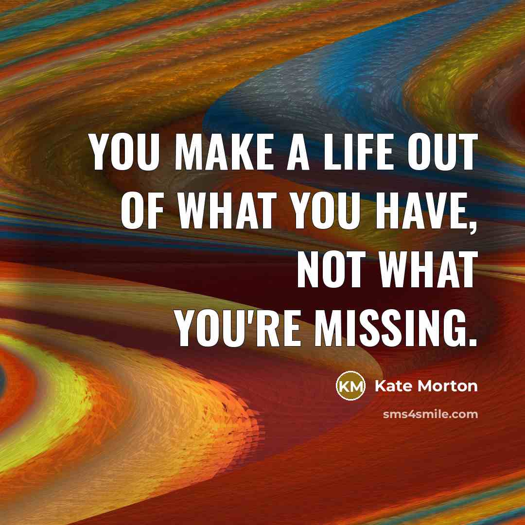 “You make a life out of what you have, not…” quote by Kate Morton