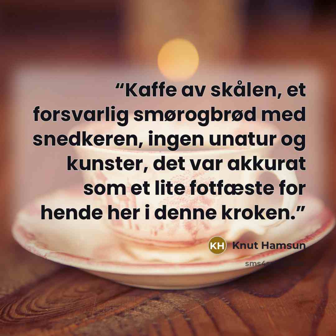 “Kaffe av skålen, et forsvarlig smørogbrød med snedkeren, ingen unatur og kunster, det var akkurat som et lite fotfæste for hende her i denne kroken.” quote by Knut Hamsun