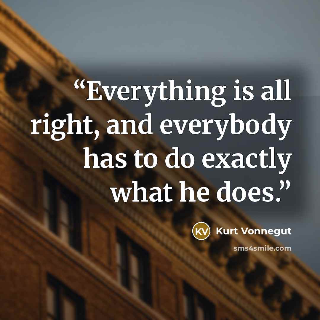 “Everything is all right, and everybody has to do exactly what he does.” quote by Kurt Vonnegut