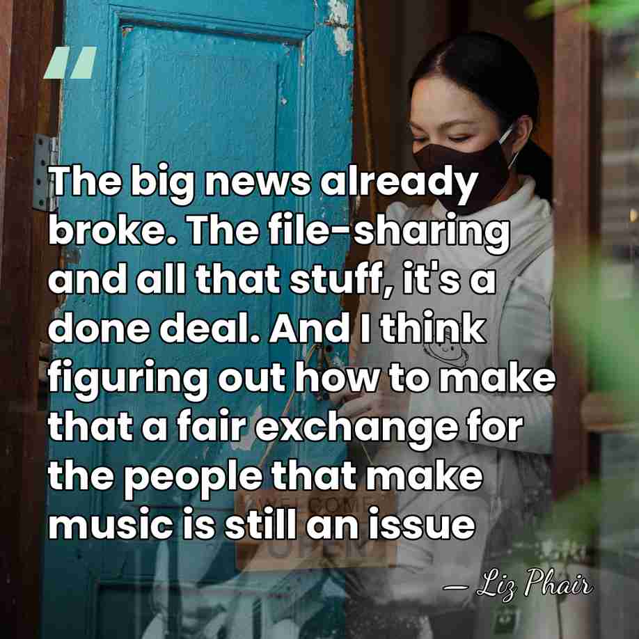 The big news already broke. The file-sharing and all that stuff, it's&hellip; - Liz Phair