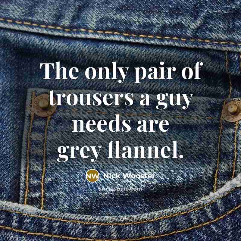 “The only pair of trousers a guy needs are grey…” quote by Nick Wooster