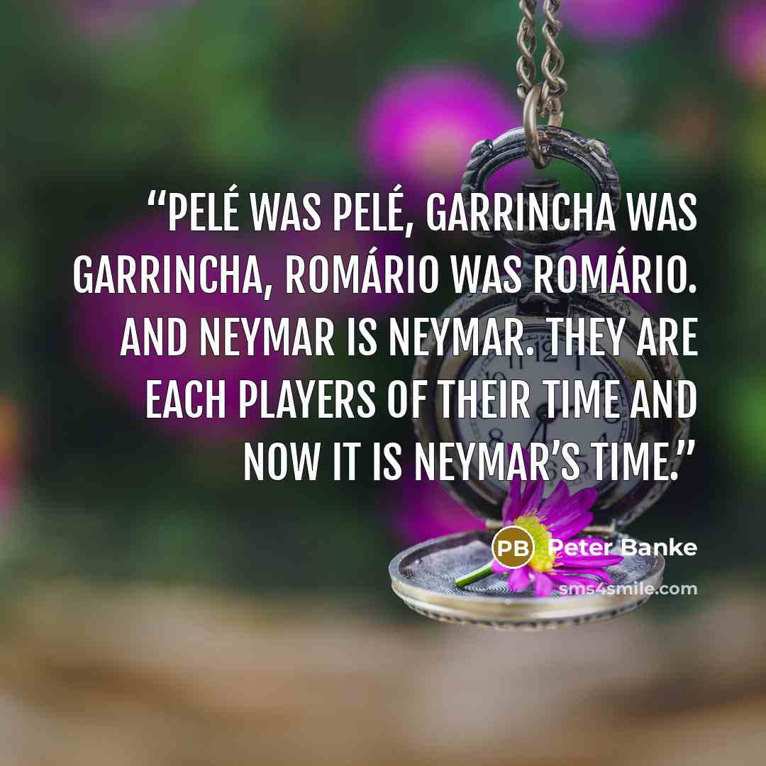 “Pelé was Pelé, Garrincha was Garrincha, Romário was Romário. And Neymar is Neymar. They are each players of their time and now it is Neymar’s time.” quote by Peter Banke