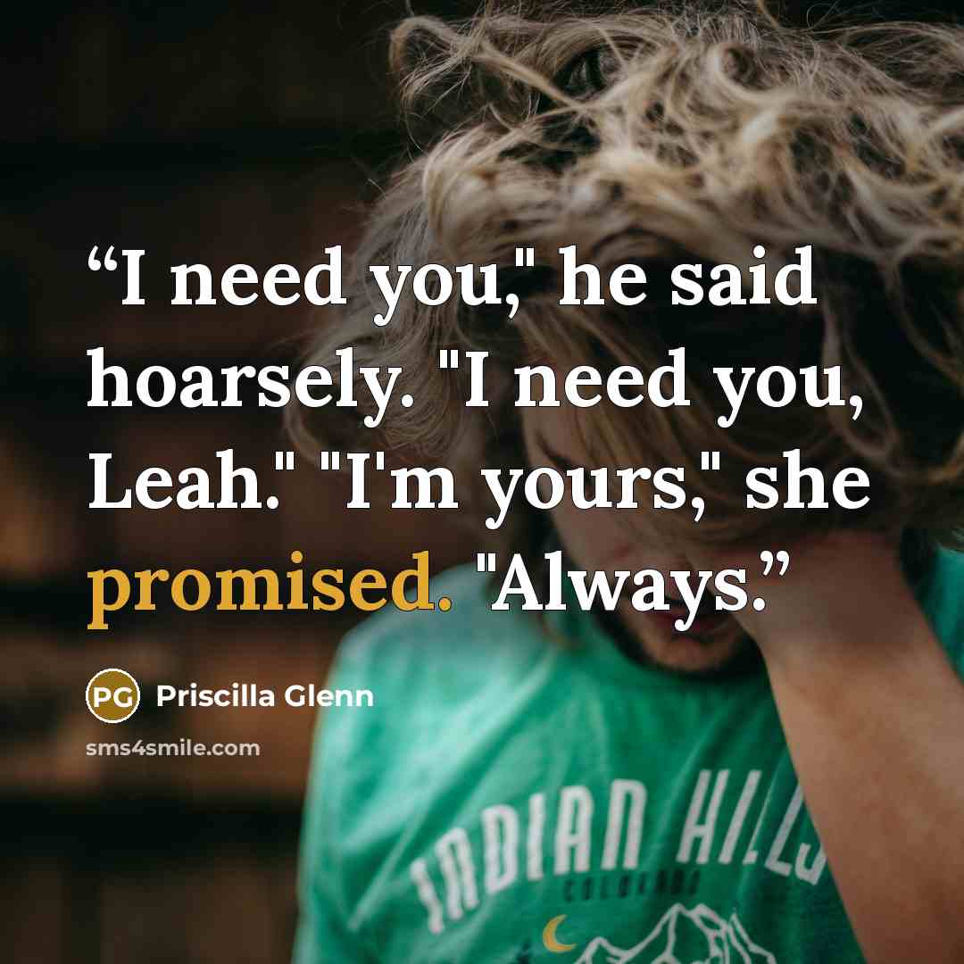 “I need you," he said hoarsely. "I need you, Leah." "I'm yours," she promised. "Always.” quote by Priscilla Glenn