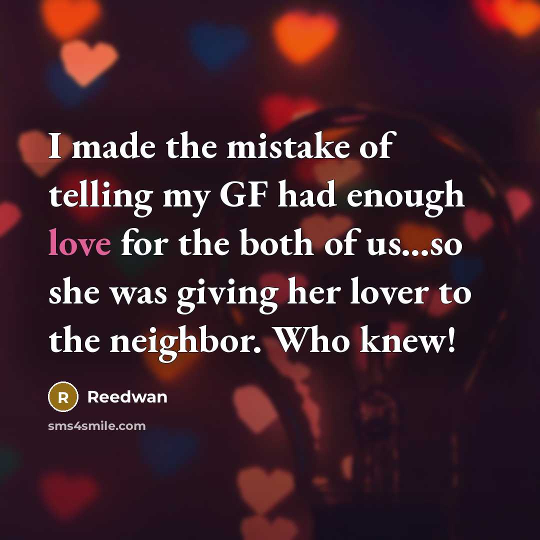 “I made the mistake of telling my GF had enough love for the both of us...so she was giving her lover to the neighbor. Who knew!” quote by Reedwan