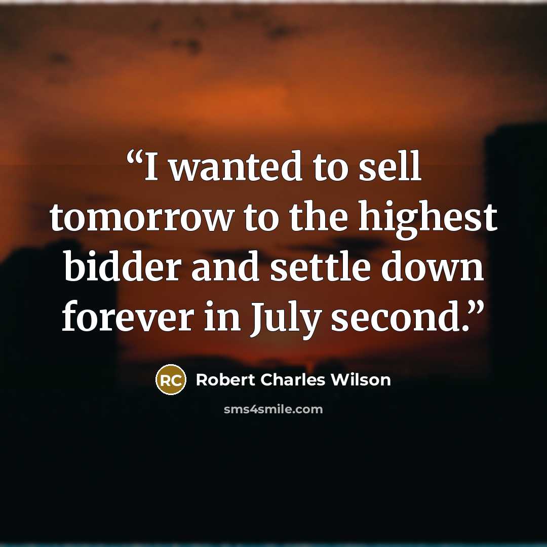 “I wanted to sell tomorrow to the highest bidder and settle down forever in July second.” quote by Robert Charles Wilson