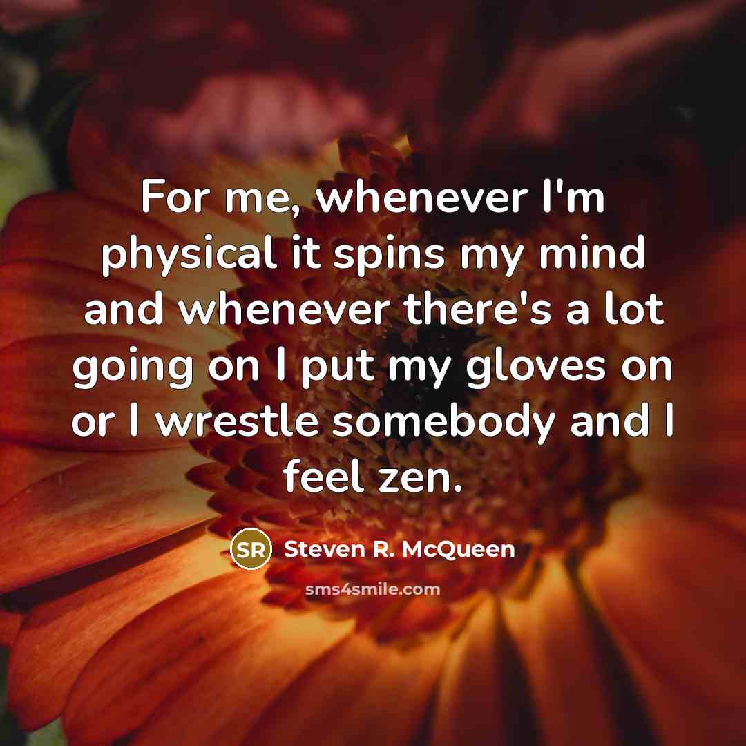 “For me, whenever I'm physical it spins my mind and whenever there's a lot going on I put my gloves on or I wrestle somebody and I feel zen.” quote by Steven R. McQueen
