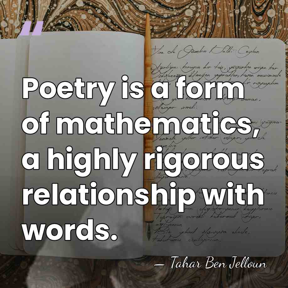 Poetry is a form of mathematics, a highly rigorous relationship with words. - Tahar Ben Jelloun