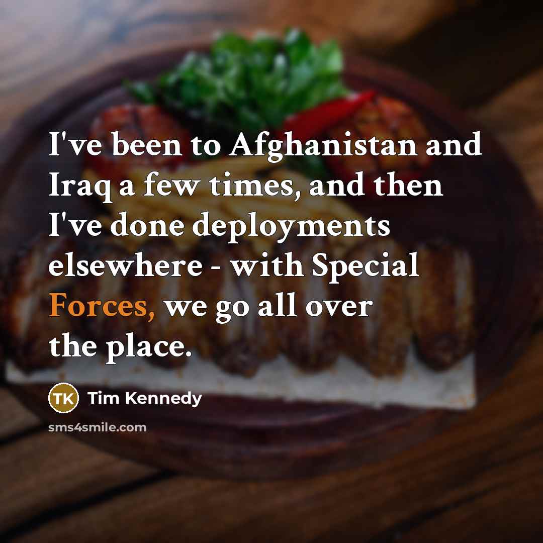 “I've been to Afghanistan and Iraq a few times, and then I've done deployments elsewhere - with Special Forces, we go all over the place.” quote by Tim Kennedy