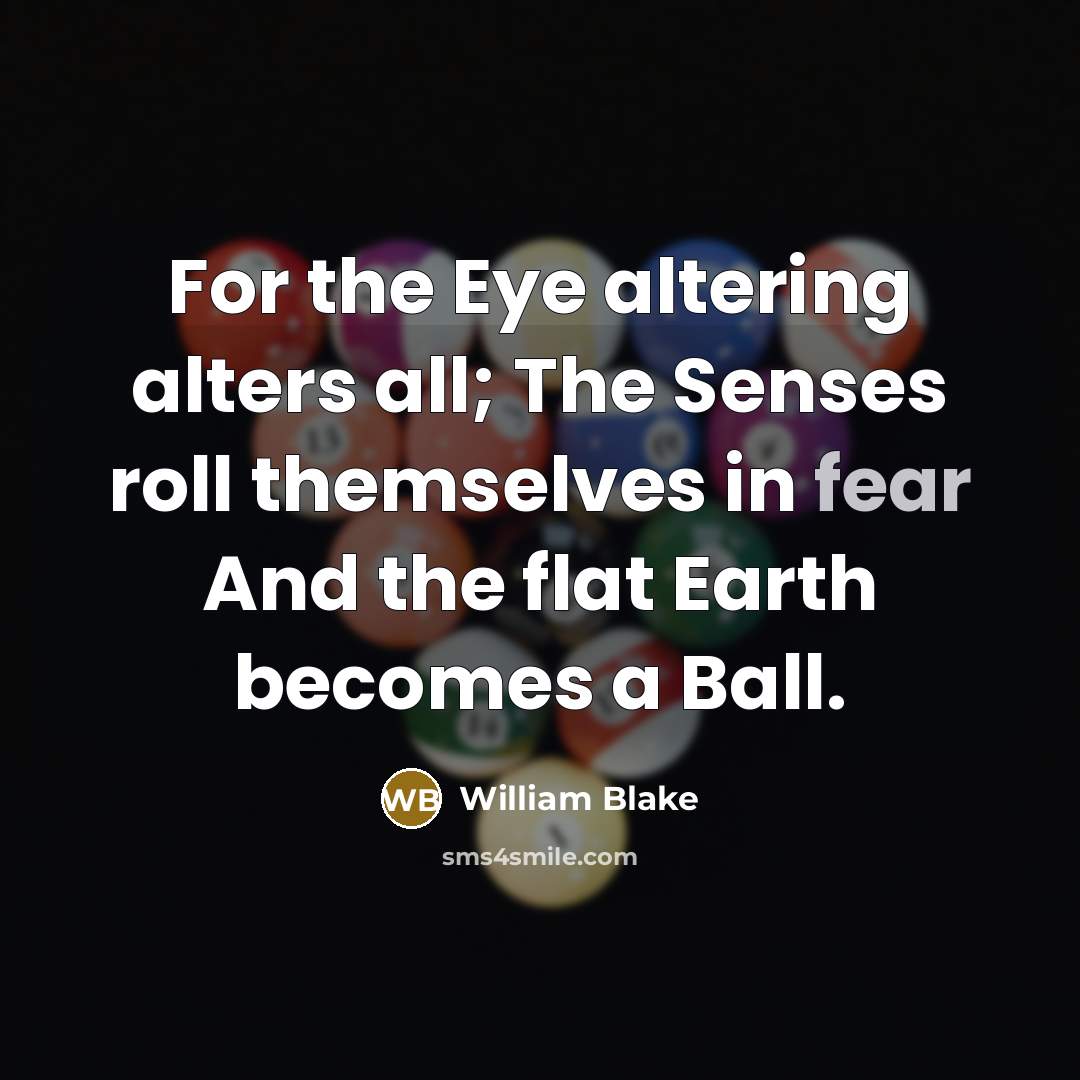 “For the Eye altering alters all; The Senses roll themselves in fear And the flat Earth becomes a Ball.” quote by William Blake