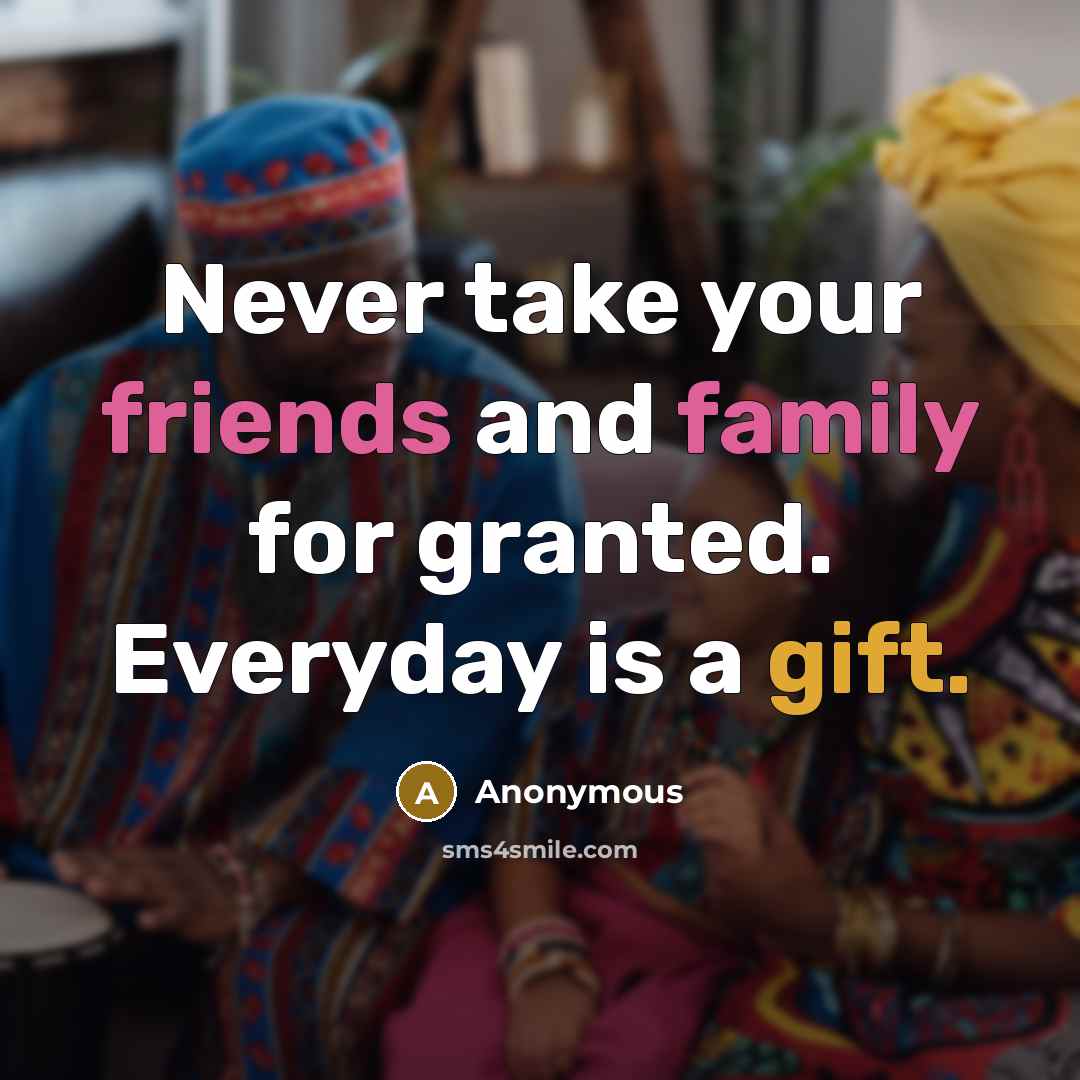 “Never take your friends and family for granted. Everyday is a gift.” quote by Anonymous