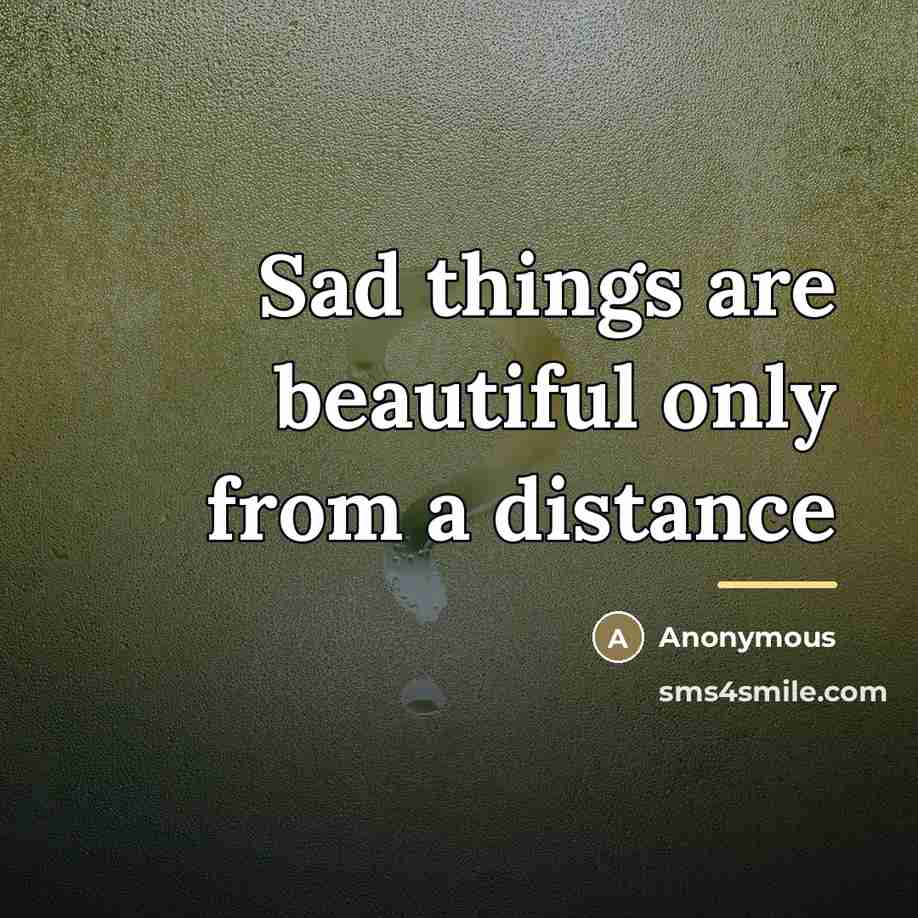 “Sad things are beautiful only from a distance…” quote by Anonymous