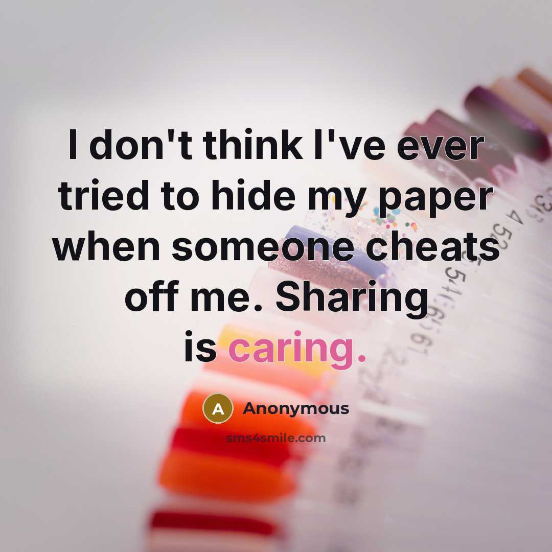 “I don't think I've ever tried to hide my paper when someone cheats off me. Sharing is caring.” quote by Anonymous