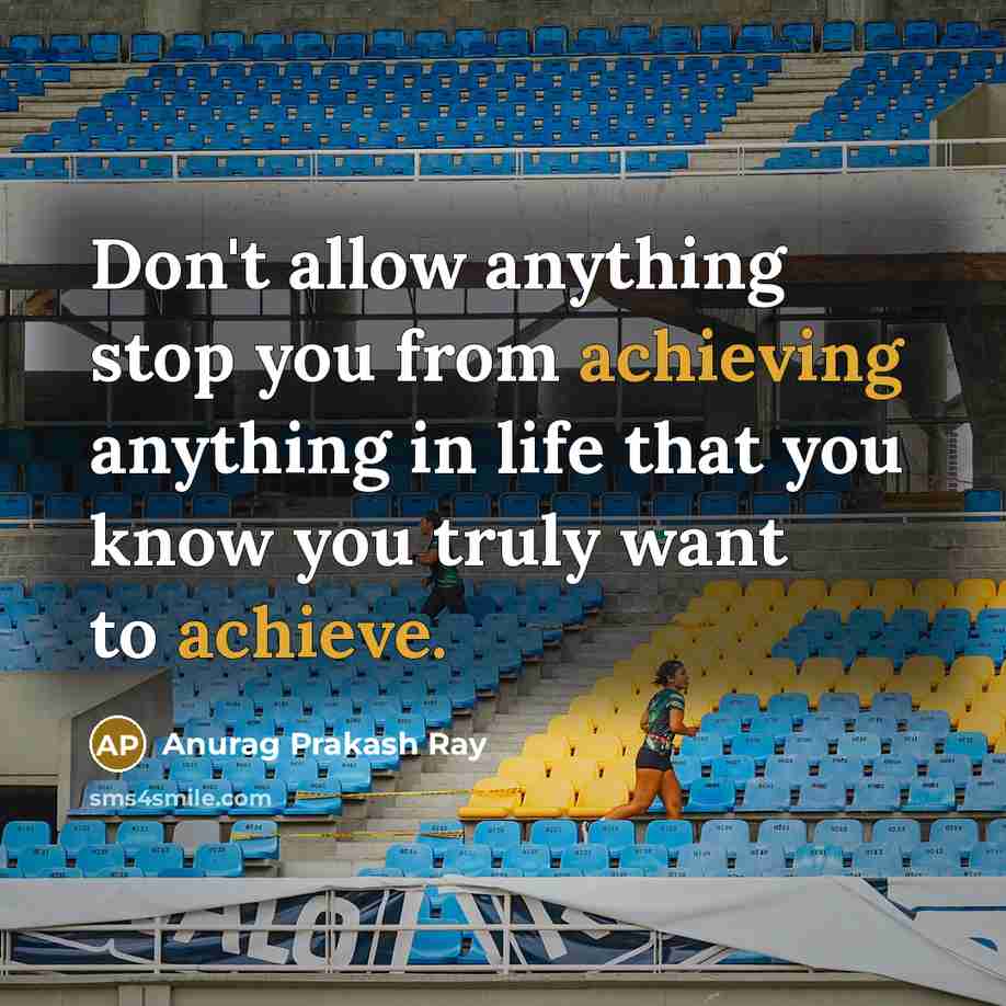 “Don't allow anything stop you from achieving anything in life that you know you truly want to achieve.” quote by Anurag Prakash Ray
