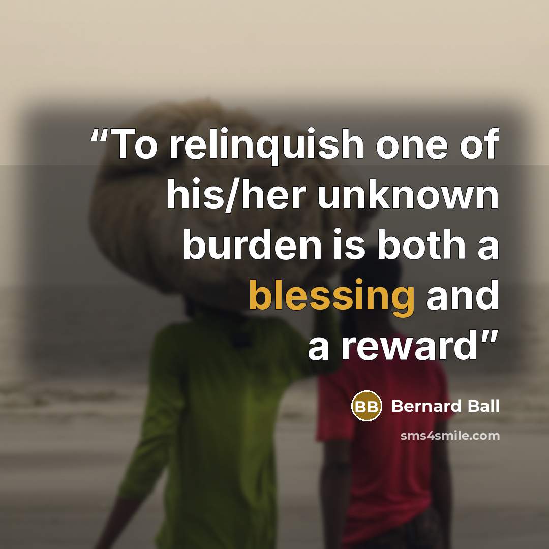 “To relinquish one of his/her unknown burden is both a blessing and a reward” quote by Bernard Ball