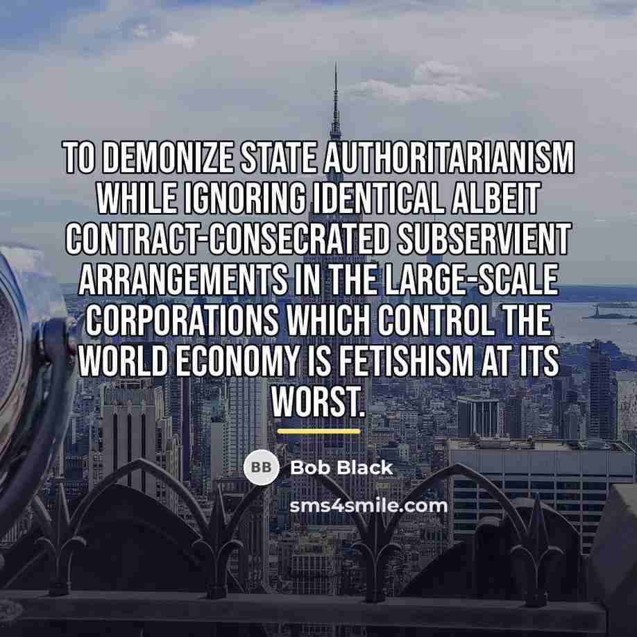 “To demonize state authoritarianism while ignoring identical albeit contract-consecrated subservient…” quote by Bob Black