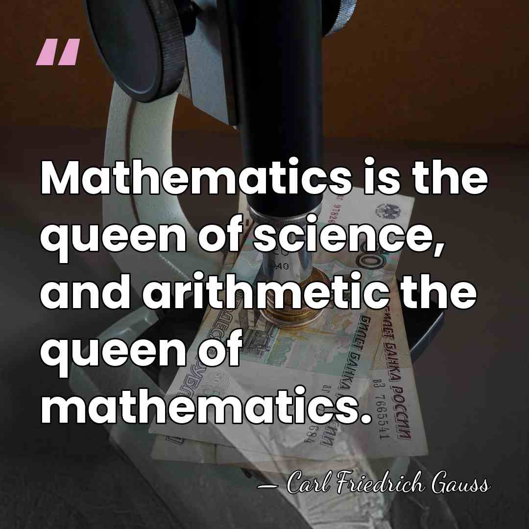 Mathematics is the queen of science, and arithmetic the queen of mathematics. - Carl Friedrich Gauss
