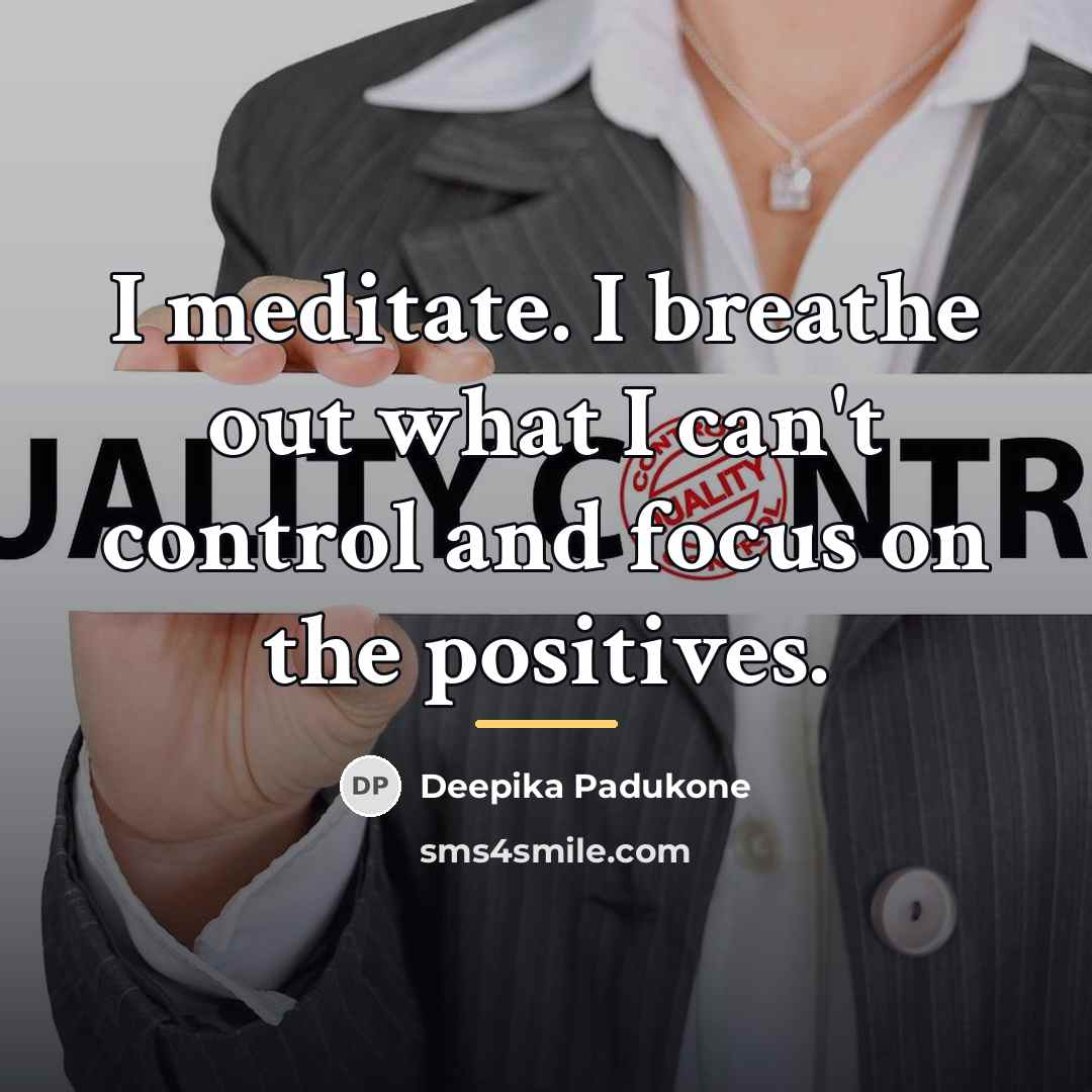 “I meditate. I breathe out what I can't control and…” quote by Deepika Padukone